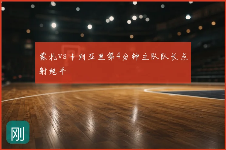 蒙扎vs卡利亚里第4分钟主队队长点射绝平