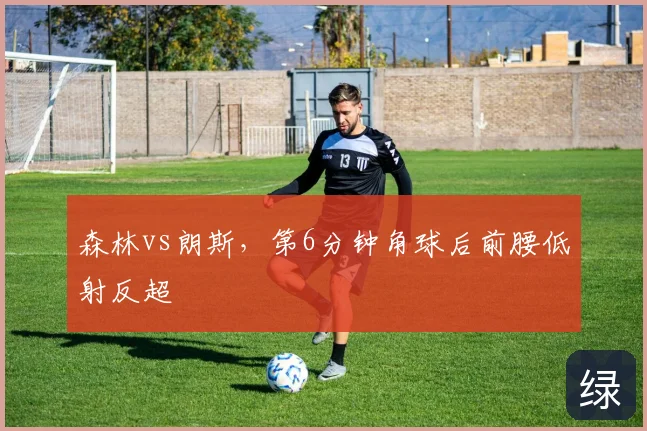 森林vs朗斯，第6分钟角球后前腰低射反超